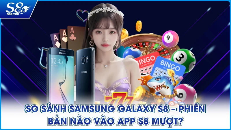 So Sánh Samsung Galaxy S8 - Phiên Bản Nào Vào App S8 Mượt?